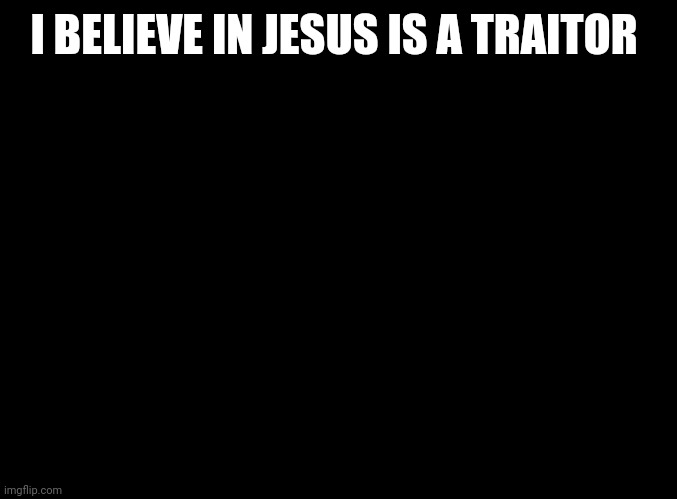 blank black | I BELIEVE IN JESUS IS A TRAITOR | image tagged in blank black | made w/ Imgflip meme maker