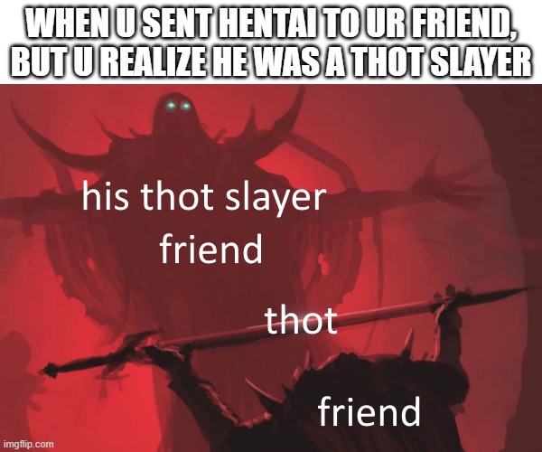 BEGONE THOT | WHEN U SENT HENTAI TO UR FRIEND, BUT U REALIZE HE WAS A THOT SLAYER | image tagged in thot | made w/ Imgflip meme maker