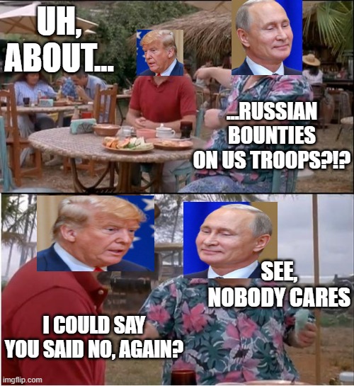 But Putin Said... | UH, ABOUT... ...RUSSIAN BOUNTIES ON US TROOPS?!? SEE, NOBODY CARES; I COULD SAY YOU SAID NO, AGAIN? | image tagged in memes,see nobody cares,vladimir putin,donald trump | made w/ Imgflip meme maker