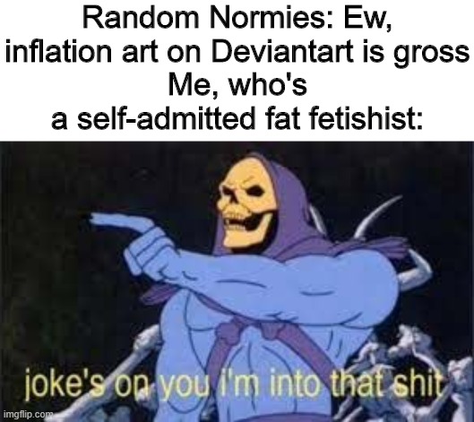 Jokes on you i'm into that shit | Random Normies: Ew, inflation art on Deviantart is gross
Me, who's a self-admitted fat fetishist: | image tagged in jokes on you im into that shit,memes,skeletor | made w/ Imgflip meme maker
