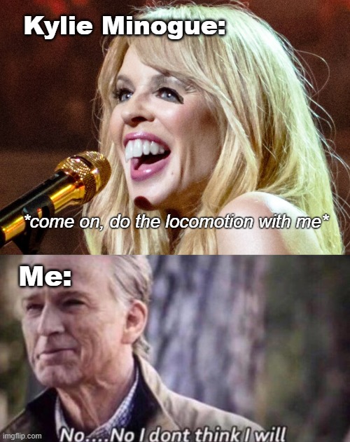 Kylie Minogue:; *come on, do the locomotion with me*; Me: | image tagged in no i don't think i will | made w/ Imgflip meme maker