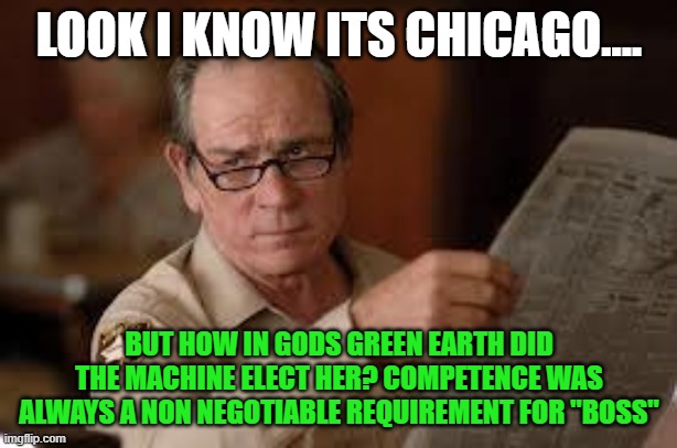 no country for old men tommy lee jones | LOOK I KNOW ITS CHICAGO.... BUT HOW IN GODS GREEN EARTH DID THE MACHINE ELECT HER? COMPETENCE WAS ALWAYS A NON NEGOTIABLE REQUIREMENT FOR "B | image tagged in no country for old men tommy lee jones | made w/ Imgflip meme maker