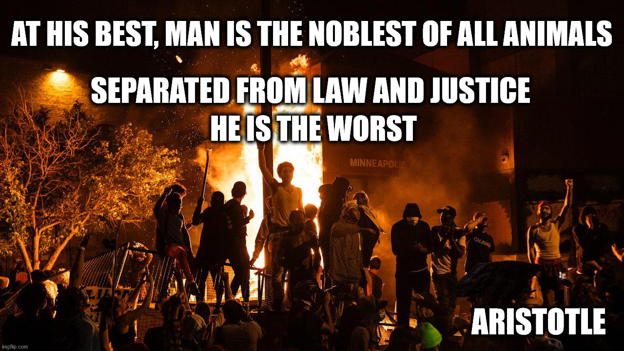 Today's Observation | AT HIS BEST, MAN IS THE NOBLEST OF ALL ANIMALS; SEPARATED FROM LAW AND JUSTICE; HE IS THE WORST; ARISTOTLE | image tagged in aristotle,riots | made w/ Imgflip meme maker