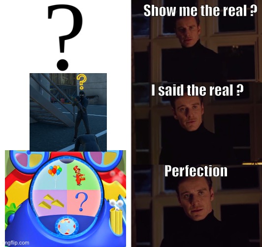 ? |  Show me the real ? I said the real ? Perfection | image tagged in perfection | made w/ Imgflip meme maker