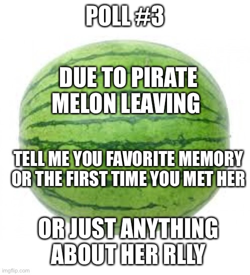 ...poll #3... |  POLL #3; DUE TO PIRATE MELON LEAVING; TELL ME YOU FAVORITE MEMORY OR THE FIRST TIME YOU MET HER; OR JUST ANYTHING ABOUT HER RLLY | image tagged in watermelon | made w/ Imgflip meme maker