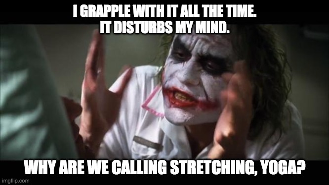 Yoga Philosophy | I GRAPPLE WITH IT ALL THE TIME.
IT DISTURBS MY MIND. WHY ARE WE CALLING STRETCHING, YOGA? | image tagged in memes,and everybody loses their minds | made w/ Imgflip meme maker
