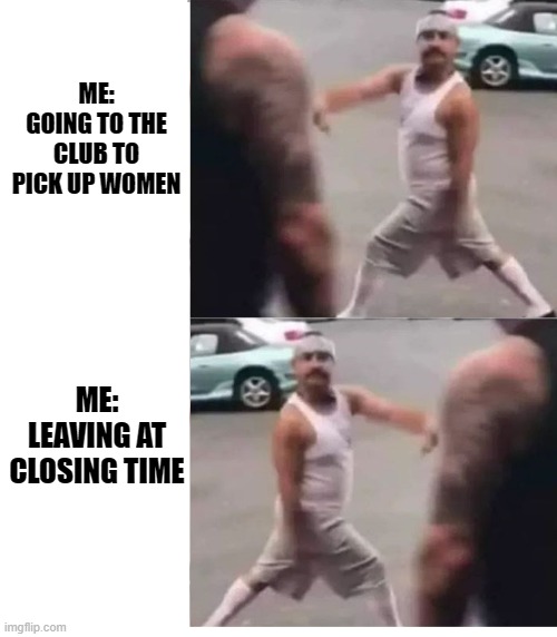 It's hard out here for a non pimp | ME: GOING TO THE CLUB TO PICK UP WOMEN; ME: LEAVING AT CLOSING TIME | image tagged in living my best life,cholo walk,ese,look at me,homes | made w/ Imgflip meme maker