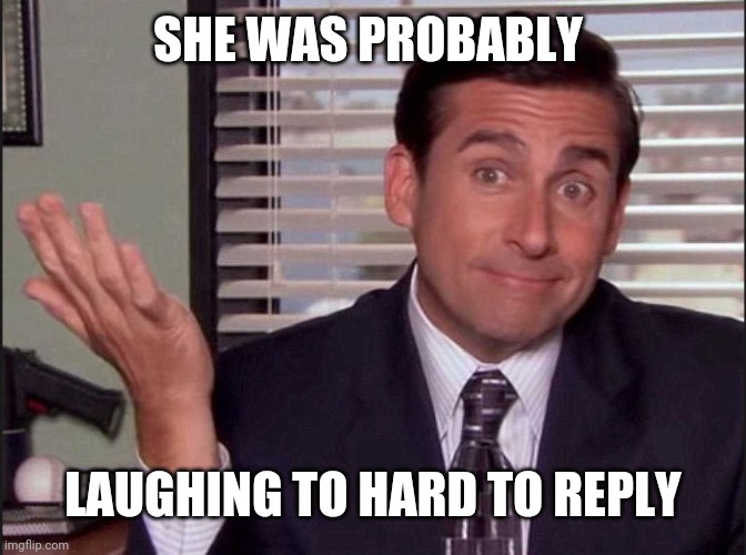 Michael Scott | SHE WAS PROBABLY LAUGHING TO HARD TO REPLY | image tagged in michael scott | made w/ Imgflip meme maker