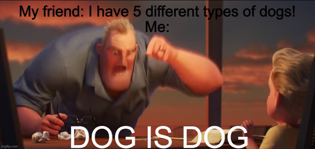 It is | My friend: I have 5 different types of dogs!
Me:; DOG IS DOG | image tagged in math is math | made w/ Imgflip meme maker