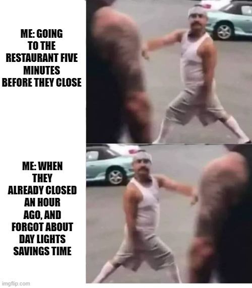 Day Light savings sucks | ME: GOING TO THE RESTAURANT FIVE MINUTES BEFORE THEY CLOSE; ME: WHEN THEY ALREADY CLOSED AN HOUR AGO, AND FORGOT ABOUT DAY LIGHTS SAVINGS TIME | image tagged in cholo walk,failed but confident,confidence | made w/ Imgflip meme maker