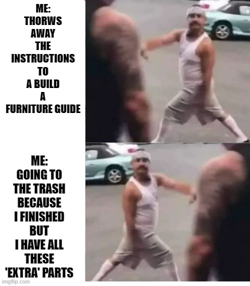 who needs instructions.....apparently I do | ME: THORWS AWAY THE INSTRUCTIONS TO A BUILD A FURNITURE GUIDE; ME: GOING TO THE TRASH BECAUSE I FINISHED BUT I HAVE ALL THESE 'EXTRA' PARTS | image tagged in cholo walk,confidence,failed but confident | made w/ Imgflip meme maker