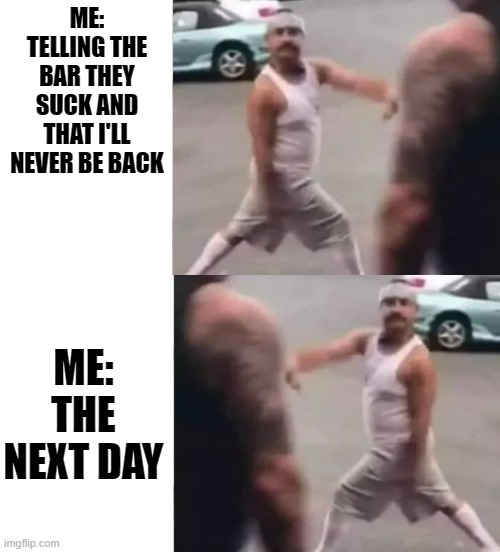 This bar sucks....see yall tomorow | ME: TELLING THE BAR THEY SUCK AND THAT I'LL NEVER BE BACK; ME: THE NEXT DAY | image tagged in confidence,leaving,next day | made w/ Imgflip meme maker