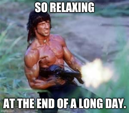 Rambo | SO RELAXING AT THE END OF A LONG DAY. | image tagged in rambo | made w/ Imgflip meme maker