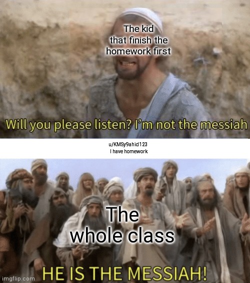 HE IS THE MESIAH | The kid that finish the homework first; u/KMSy9ahid123 
I have homework; The whole class | image tagged in he is the mesiah | made w/ Imgflip meme maker