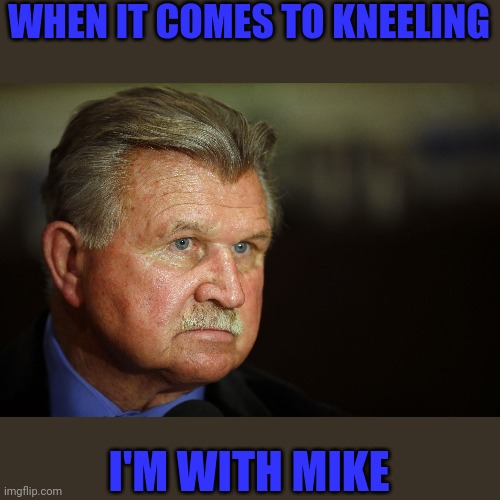 But he's more eloquent than me | WHEN IT COMES TO KNEELING; I'M WITH MIKE | image tagged in mike ditka | made w/ Imgflip meme maker