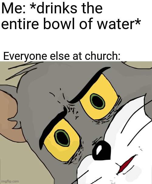 Water | Me: *drinks the entire bowl of water*; Everyone else at church: | image tagged in memes,unsettled tom,church,tom and jerry meme,funny,funny memes | made w/ Imgflip meme maker