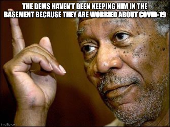 This Morgan Freeman | THE DEMS HAVEN’T BEEN KEEPING HIM IN THE BASEMENT BECAUSE THEY ARE WORRIED ABOUT COVID-19 | image tagged in this morgan freeman | made w/ Imgflip meme maker