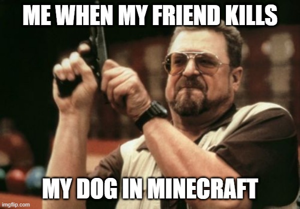 Am I The Only One Around Here Meme | ME WHEN MY FRIEND KILLS; MY DOG IN MINECRAFT | image tagged in memes,am i the only one around here | made w/ Imgflip meme maker