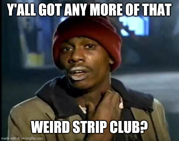 Sounds like a place I want to visit. | Y'ALL GOT ANY MORE OF THAT; WEIRD STRIP CLUB? | image tagged in memes,y'all got any more of that | made w/ Imgflip meme maker