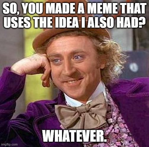 Creepy Condescending Wonka Meme | SO, YOU MADE A MEME THAT USES THE IDEA I ALSO HAD? WHATEVER. | image tagged in memes,creepy condescending wonka | made w/ Imgflip meme maker