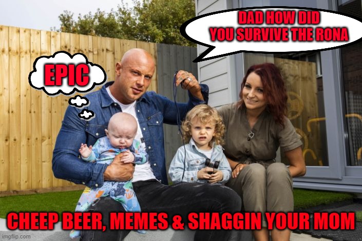 Epic Dad | DAD HOW DID YOU SURVIVE THE RONA; EPIC; CHEEP BEER, MEMES & SHAGGIN YOUR MOM | image tagged in covid-19,covid,corona | made w/ Imgflip meme maker