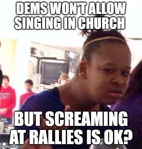 Black Girl Wat Meme | DEMS WON'T ALLOW SINGING IN CHURCH; BUT SCREAMING AT RALLIES IS OK? | image tagged in memes,black girl wat,catholicism | made w/ Imgflip meme maker