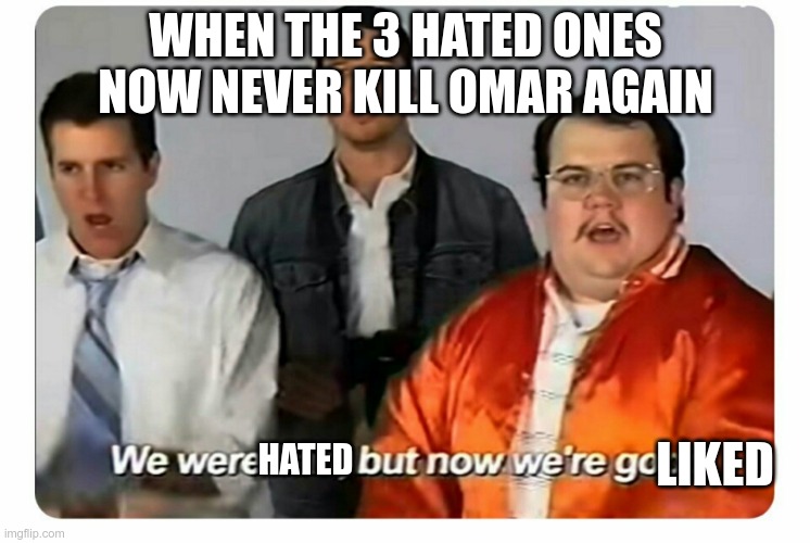 the like ones in a nutshell | WHEN THE 3 HATED ONES NOW NEVER KILL OMAR AGAIN; LIKED; HATED | image tagged in we were bad but now we are good | made w/ Imgflip meme maker