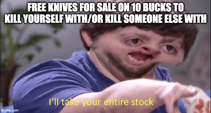 I'll take your entire stock | FREE KNIVES FOR SALE ON 10 BUCKS TO KILL YOURSELF WITH/OR KILL SOMEONE ELSE WITH | image tagged in i'll take your entire stock | made w/ Imgflip meme maker