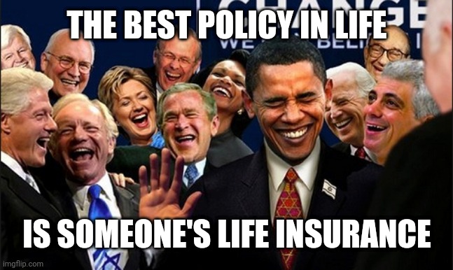 Politicians Laughing | THE BEST POLICY IN LIFE; IS SOMEONE'S LIFE INSURANCE | image tagged in politicians laughing | made w/ Imgflip meme maker
