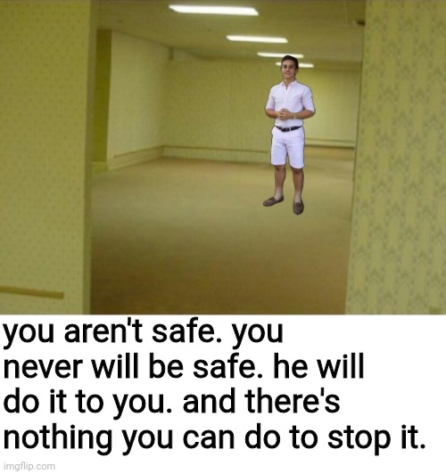 He's already here | you aren't safe. you never will be safe. he will do it to you. and there's nothing you can do to stop it. | image tagged in memes | made w/ Imgflip meme maker
