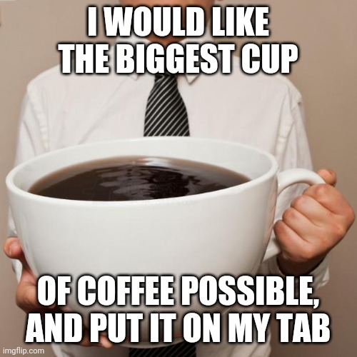 Please and thank you | I WOULD LIKE THE BIGGEST CUP; OF COFFEE POSSIBLE, AND PUT IT ON MY TAB | image tagged in giant coffee | made w/ Imgflip meme maker