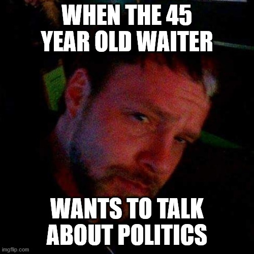 Good life choice buddy | WHEN THE 45 YEAR OLD WAITER; WANTS TO TALK ABOUT POLITICS | image tagged in chad cox,donald trump,trump,donald trump approves,trump meme,myrtle beach | made w/ Imgflip meme maker