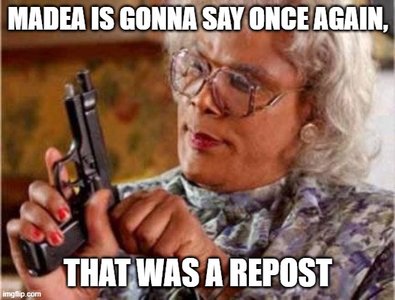 Madea | MADEA IS GONNA SAY ONCE AGAIN, THAT WAS A REPOST | image tagged in madea | made w/ Imgflip meme maker
