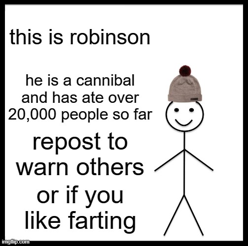 Literally me | this is robinson; he is a cannibal and has ate over 20,000 people so far; repost to warn others; or if you like farting | image tagged in memes,be like bill | made w/ Imgflip meme maker