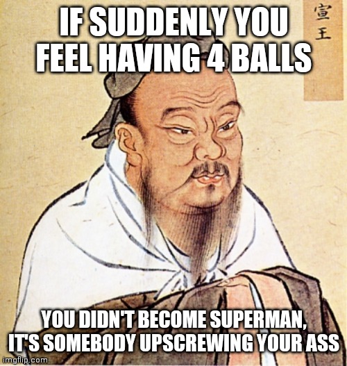Confucius Says | IF SUDDENLY YOU FEEL HAVING 4 BALLS; YOU DIDN'T BECOME SUPERMAN,
IT'S SOMEBODY UPSCREWING YOUR ASS | image tagged in confucius says | made w/ Imgflip meme maker