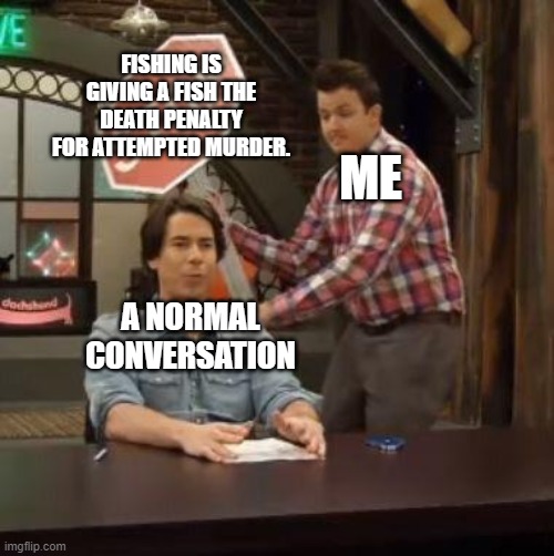 A normal conversation | FISHING IS GIVING A FISH THE DEATH PENALTY FOR ATTEMPTED MURDER. ME; A NORMAL CONVERSATION | image tagged in normal conversation | made w/ Imgflip meme maker