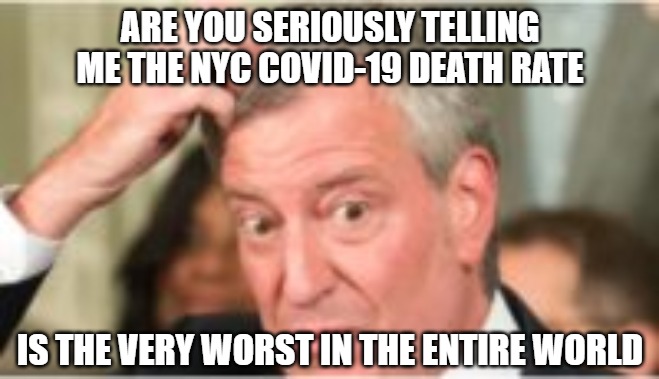 Not everyone has a full deck | ARE YOU SERIOUSLY TELLING
ME THE NYC COVID-19 DEATH RATE; IS THE VERY WORST IN THE ENTIRE WORLD | image tagged in democrats,memes,nyc,funny,covid-19 | made w/ Imgflip meme maker