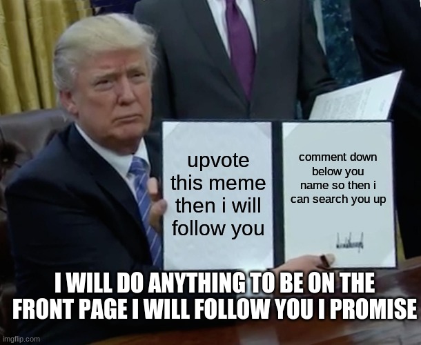 let this be on the front page | upvote this meme then i will follow you; comment down below you name so then i can search you up; I WILL DO ANYTHING TO BE ON THE FRONT PAGE I WILL FOLLOW YOU I PROMISE | image tagged in memes,trump bill signing,not funny | made w/ Imgflip meme maker