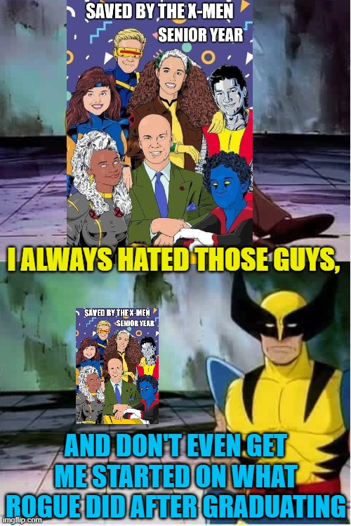 Sad wolverine left out of party | I ALWAYS HATED THOSE GUYS, AND DON'T EVEN GET ME STARTED ON WHAT ROGUE DID AFTER GRADUATING | image tagged in sad wolverine left out of party | made w/ Imgflip meme maker