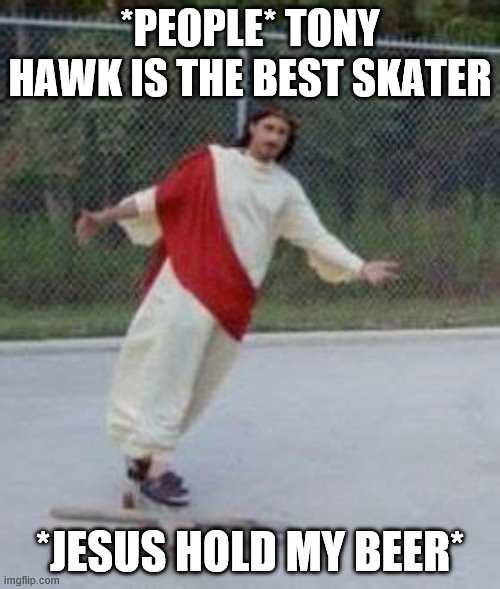 *people* tony hawk is the best skater *jesus hold my beer* | *PEOPLE* TONY HAWK IS THE BEST SKATER; *JESUS HOLD MY BEER* | image tagged in skateboarding | made w/ Imgflip meme maker