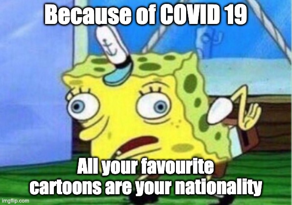 Mocking Spongebob | Because of COVID 19; All your favourite cartoons are your nationality | image tagged in memes,mocking spongebob | made w/ Imgflip meme maker