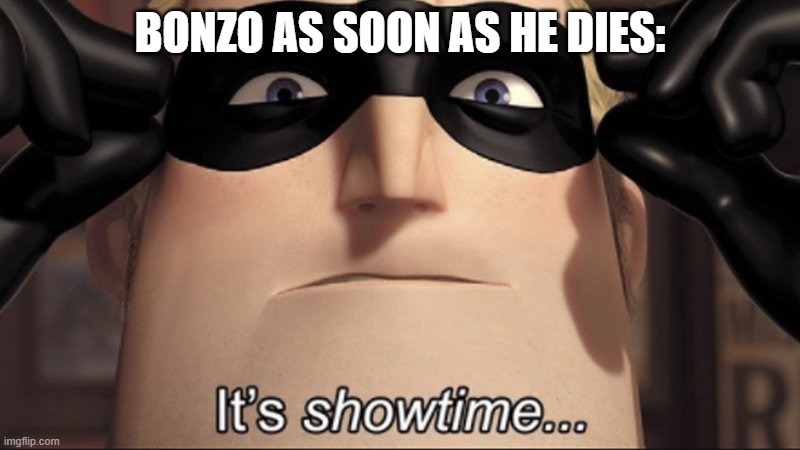 It's showtime | BONZO AS SOON AS HE DIES: | image tagged in it's showtime | made w/ Imgflip meme maker