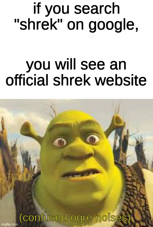 i'm not joking | if you search "shrek" on google, you will see an official shrek website; (confused ogre noises) | image tagged in white,shrek | made w/ Imgflip meme maker