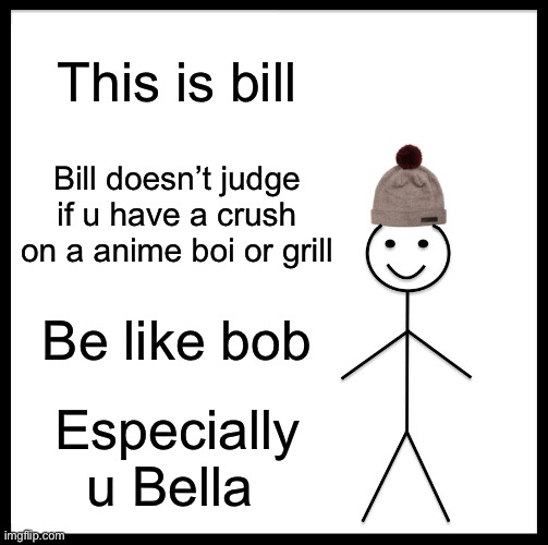 Be Like Bill Meme | This is bill; Bill doesn’t judge if u have a crush on a anime boi or grill; Be like bob; Especially u Bella | image tagged in memes,be like bill | made w/ Imgflip meme maker