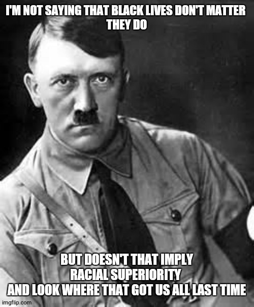 Adolf Hitler | I'M NOT SAYING THAT BLACK LIVES DON'T MATTER 

THEY DO; BUT DOESN'T THAT IMPLY RACIAL SUPERIORITY 
AND LOOK WHERE THAT GOT US ALL LAST TIME | image tagged in adolf hitler | made w/ Imgflip meme maker