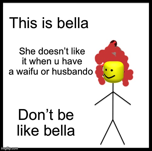 Be Like Bill Meme | This is bella; She doesn’t like it when u have a waifu or husbando; Don’t be like bella | image tagged in memes,be like bill | made w/ Imgflip meme maker