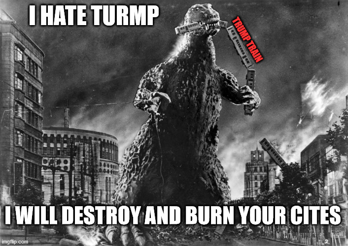 Godzilla Trump Train | I HATE TURMP; TRUMP TRAIN; I WILL DESTROY AND BURN YOUR CITES | image tagged in godzilla,trump,trump train | made w/ Imgflip meme maker
