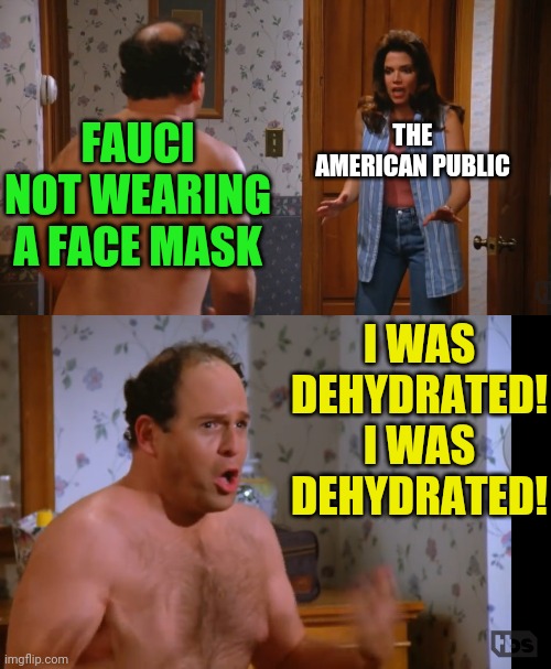 Fauci Shrinking Away From Responsibility | FAUCI NOT WEARING A FACE MASK; THE AMERICAN PUBLIC; I WAS DEHYDRATED! I WAS DEHYDRATED! | image tagged in face mask,fauci,lockdown,seinfeld,george costanza,political meme | made w/ Imgflip meme maker