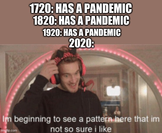 bruh, what's coming next, Jesus |  1720: HAS A PANDEMIC; 1820: HAS A PANDEMIC; 1920: HAS A PANDEMIC; 2020: | image tagged in im beginning to see a pattern here im not so sure i like | made w/ Imgflip meme maker