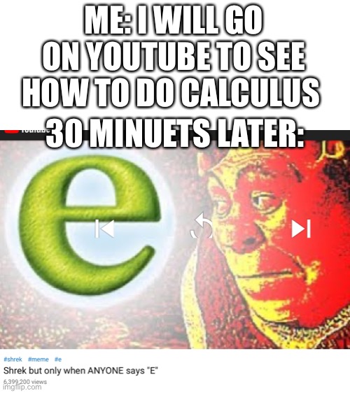 ME: I WILL GO ON YOUTUBE TO SEE HOW TO DO CALCULUS; 30 MINUETS LATER: | image tagged in blank white template | made w/ Imgflip meme maker